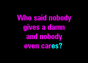 Who said nobody
gives a damn

and nobody
even cares?