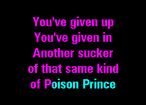 You've given up
You've given in

Another sucker
of that same kind
of Poison Prince