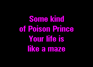 Some kind
of Poison Prince

Your life is
like a maze