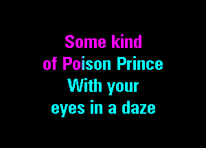 Some kind
of Poison Prince

With your
eyes in a daze