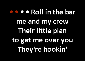 0 0 0 0 Roll in the bar
me and my crew

Their little plan
to get me over you
They're hookin'