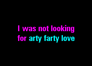 I was not looking

for arty farty love