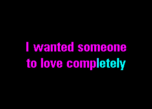 I wanted someone

to love completely