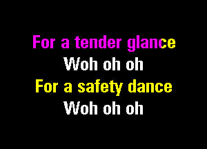 For a tender glance
Woh oh oh

For a safety dance
Woh oh oh