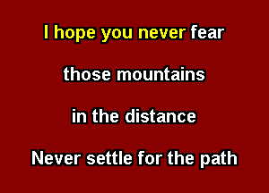 I hope you never fear

those mountains
in the distance

Never settle for the path