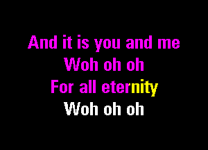 And it is you and me
Woh oh oh

For all eternity
Woh oh oh