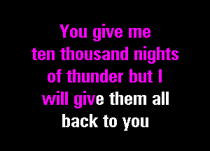 You give me
ten thousand nights

of thunder but I
will give them all
back to you