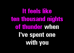 It feels like
ten thousand nights

of thunder when
I've spent one
with you