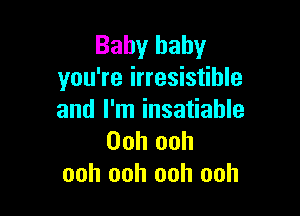 Baby baby
you're irresistible

and I'm insatiable
Ooh ooh
ooh ooh ooh ooh