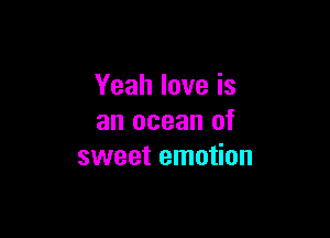 Yeah love is

an ocean of
sweet emotion