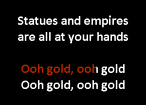Statues and empires
are all at your hands

Ooh gold, ooh gold
Ooh gold, ooh gold