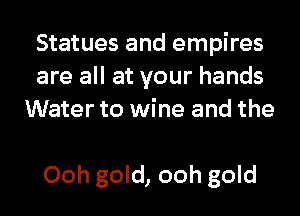 Statues and empires
are all at your hands
Water to wine and the

Ooh gold, ooh gold