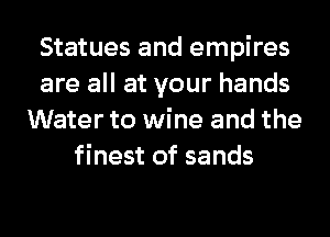Statues and empires
are all at your hands
Water to wine and the
finest of sands