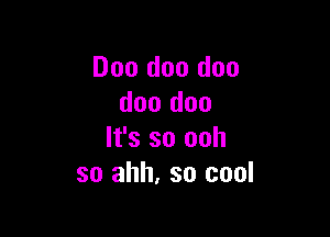 Doo doo doo
doo doo

It's so ooh
so ahh, so cool