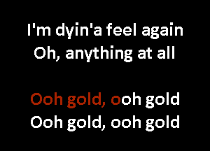 I'm dyin'a feel again
Oh, anything at all

Ooh gold, ooh gold
Ooh gold, ooh gold