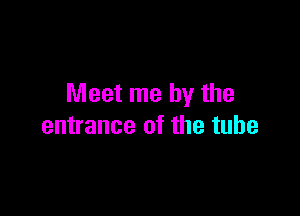 Meet me by the

entrance of the tube