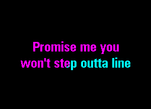 Promise me you

won't step outta line