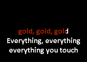 gold, gold, gold
Everything, everything
everything you touch