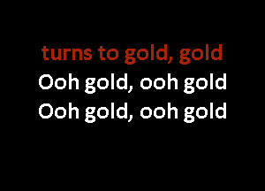 turns to gold, gold
Ooh gold, ooh gold

Ooh gold, ooh gold