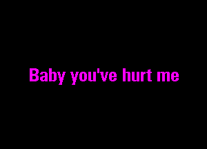 Baby you've hurt me