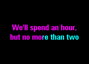 We'll spend an hour,

but no more than two