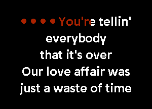 o o 0 0 You're tellin'
everybody

that it's over
Our love affair was
just a waste of time