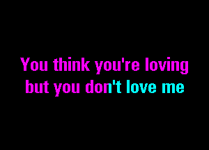 You think you're loving

but you don't love me