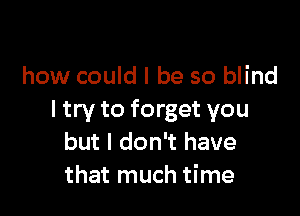 how could I be so blind

I try to forget you
but I don't have
that much time