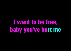 I want to be free,

baby you've hurt me