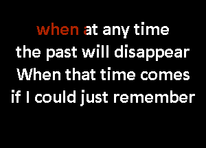 when at any time
the past will disappear
When that time comes
if I could just remember