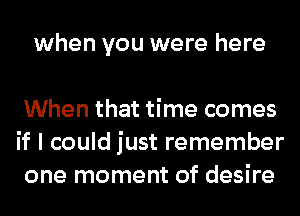 when you were here

When that time comes
if I could just remember
one moment of desire