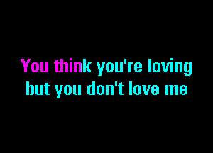 You think you're loving

but you don't love me