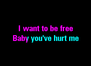 I want to be free

Baby you've hurt me