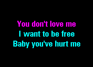 You don't love me

I want to be free
Baby you've hurt me