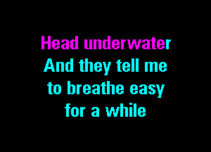 Head underwater
And they tell me

to breathe easy
for a while