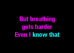 But breathing

gets harder
Even I know that