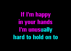 If I'm happy
in your hands

I'm unusually
hard to hold on to