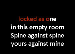 locked as one
in this empty room
Spine against spine
yours against mine