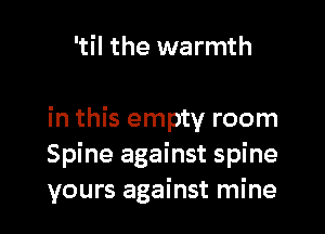 'til the warmth

in this empty room
Spine against spine
yours against mine