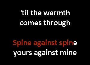 'til the warmth
comes through

Spine against spine
yours against mine