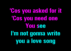 'Cos you asked for it
'Cos you need one
You see

I'm not gonna write
you a love song