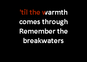 'til the warmth
comes through

Remember the
breakwaters