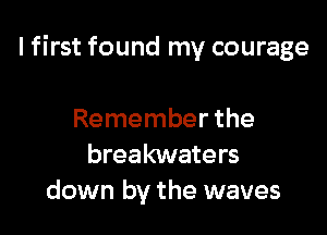 I first found my courage

Remember the
breakwaters
down by the waves