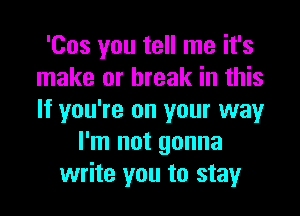 'Cos you tell me it's
make or break in this
If you're on your way

I'm not gonna
write you to stay