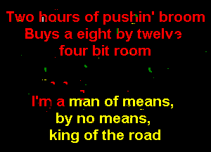 Two hdurs of pushin' broom
Buys a eight by twelve
.four bit room
'l'm a man of mqans,
' by no means,

king of the road