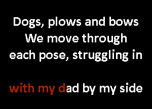 Dogs, plows and bows
We move through
each pose, struggling in

with my dad by my side