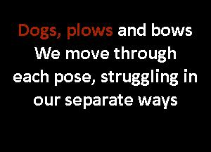 Dogs, plows and bows
We move through
each pose, struggling in
our separate ways