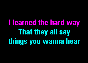 I learned the hard way

That they all say
things you wanna hear