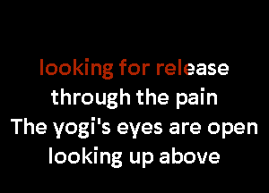 looking for release

through the pain
The yogi's eyes are open
looking up above