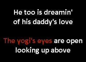 He too is dreamin'
of his daddy's love

The yogi's eyes are open
looking up above